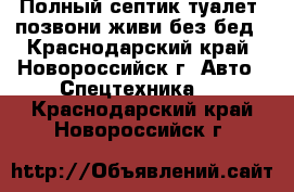 Полный септик туалет, позвони живи без бед - Краснодарский край, Новороссийск г. Авто » Спецтехника   . Краснодарский край,Новороссийск г.